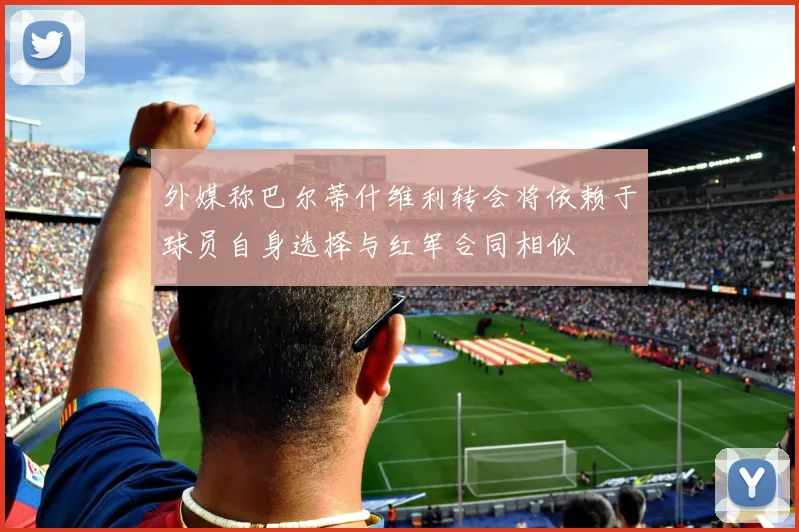 外媒称巴尔蒂什维利转会将依赖于球员自身选择与红军合同相似