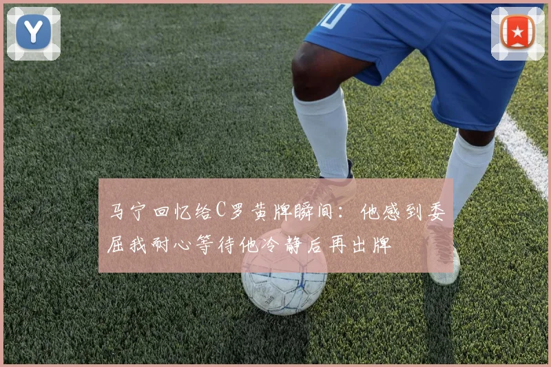 马宁回忆给C罗黄牌瞬间：他感到委屈我耐心等待他冷静后再出牌