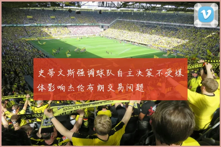 史蒂文斯强调球队自主决策不受媒体影响杰伦布朗交易问题