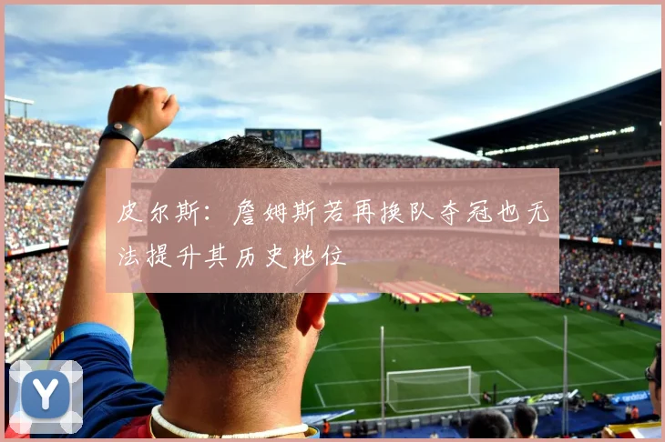 皮尔斯：詹姆斯若再换队夺冠也无法提升其历史地位
