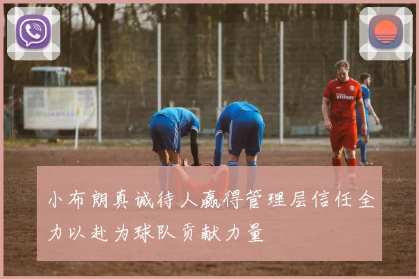 小布朗真诚待人赢得管理层信任全力以赴为球队贡献力量