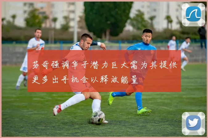 芬奇强调华子潜力巨大需为其提供更多出手机会以释放能量