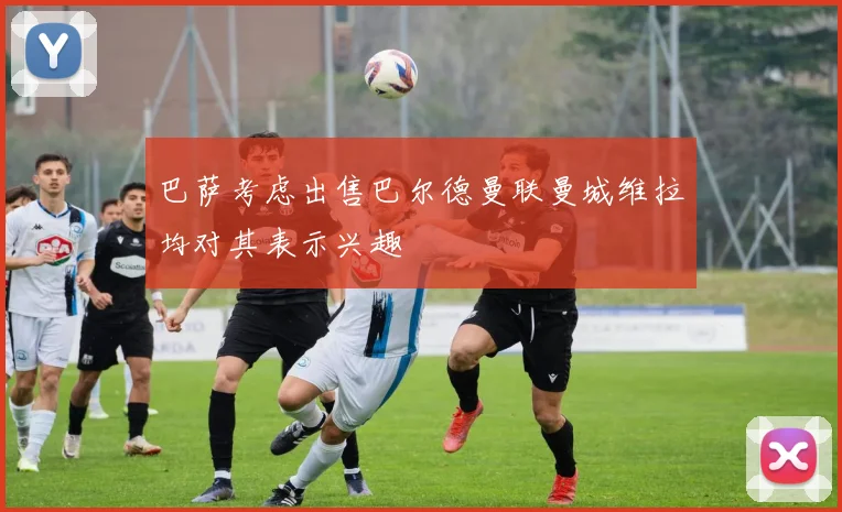 巴萨考虑出售巴尔德曼联曼城维拉均对其表示兴趣