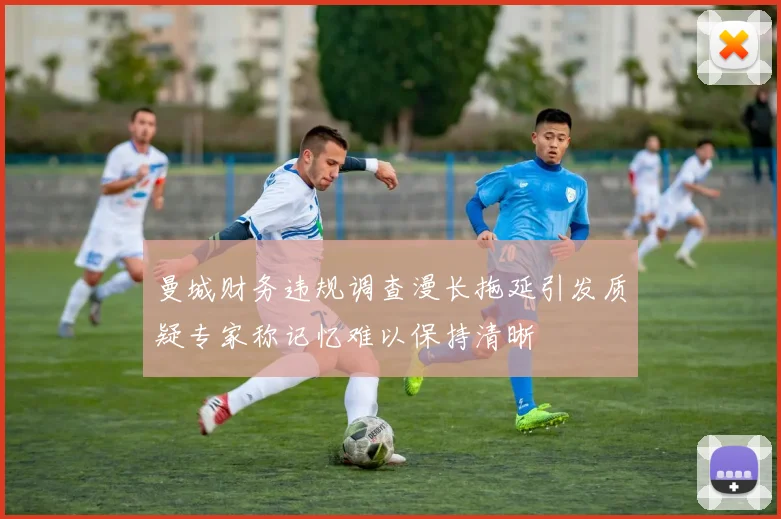 曼城财务违规调查漫长拖延引发质疑专家称记忆难以保持清晰