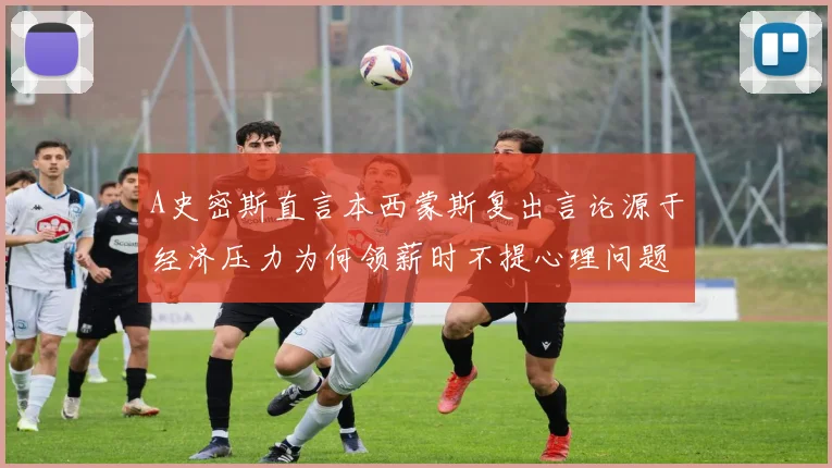 A史密斯直言本西蒙斯复出言论源于经济压力为何领薪时不提心理问题