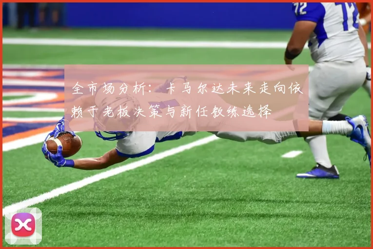 全市场分析：卡马尔达未来走向依赖于老板决策与新任教练选择