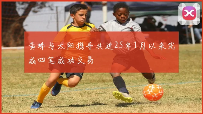 黄蜂与太阳携手共进25年1月以来完成四笔成功交易