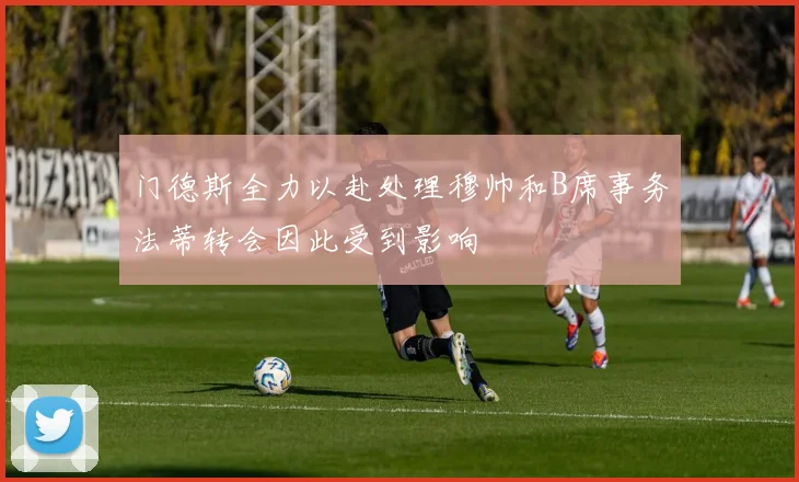 门德斯全力以赴处理穆帅和B席事务法蒂转会因此受到影响