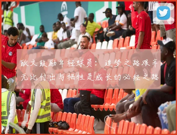 欧文鼓励年轻球员：追梦之路艰辛无比付出与牺牲是成长的必经之路