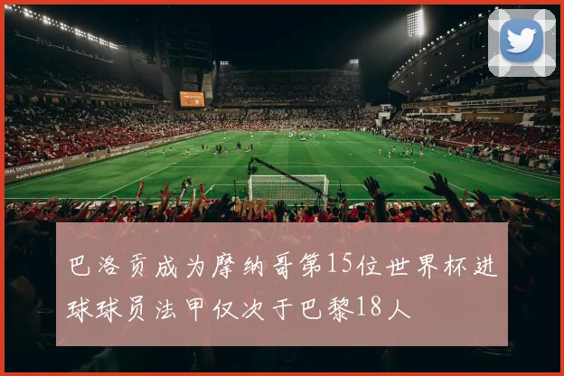 巴洛贡成为摩纳哥第15位世界杯进球球员法甲仅次于巴黎18人
