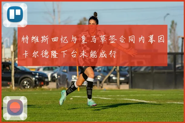 特维斯回忆与皇马草签合同内幕因卡尔德隆下台未能成行