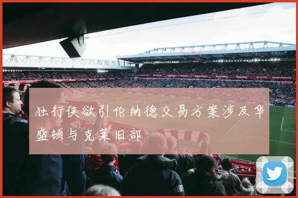 独行侠欲引伦纳德交易方案涉及华盛顿与克莱旧部