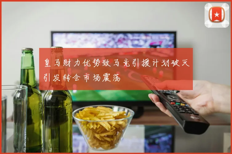 皇马财力优势致马竞引援计划破灭引发转会市场震荡