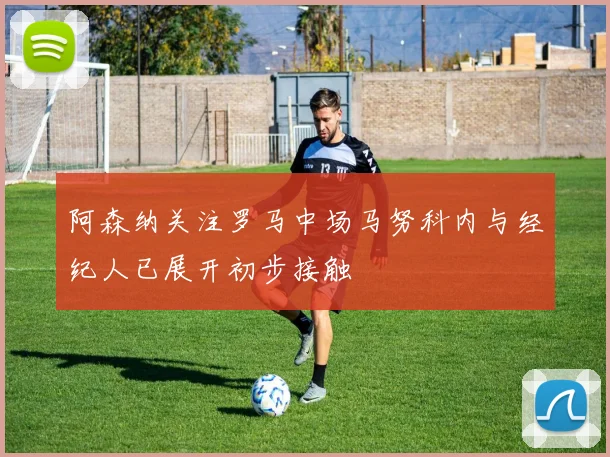 阿森纳关注罗马中场马努科内与经纪人已展开初步接触