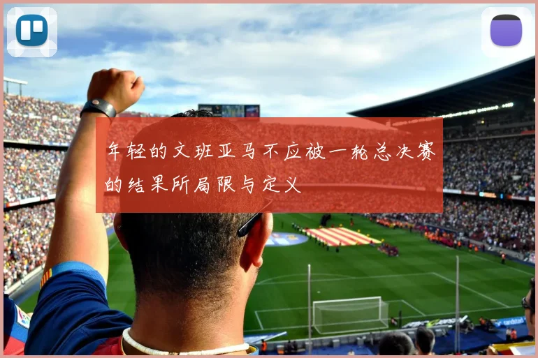 年轻的文班亚马不应被一轮总决赛的结果所局限与定义